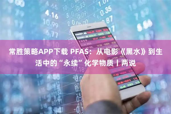 常胜策略APP下载 PFAS：从电影《黑水》到生活中的“永续”化学物质丨两说