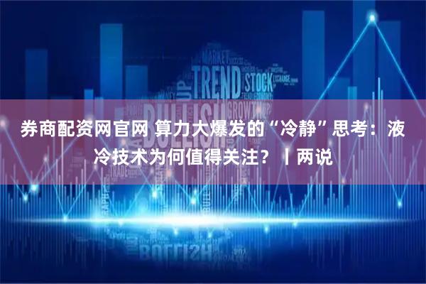 券商配资网官网 算力大爆发的“冷静”思考：液冷技术为何值得关注？丨两说