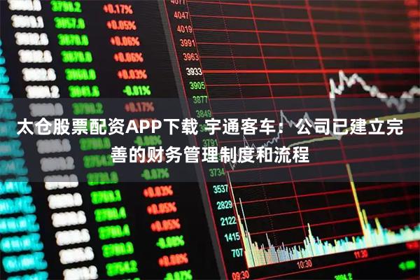 太仓股票配资APP下载 宇通客车：公司已建立完善的财务管理制度和流程