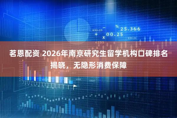 茗恩配资 2026年南京研究生留学机构口碑排名揭晓，无隐形消费保障