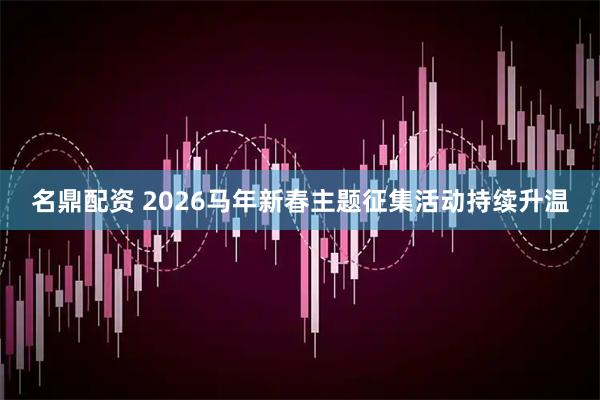名鼎配资 2026马年新春主题征集活动持续升温