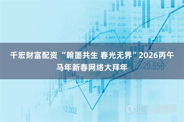 千宏财富配资 “翰墨共生 春光无界”2026丙午马年新春网络大拜年