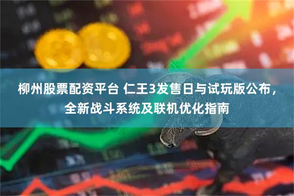柳州股票配资平台 仁王3发售日与试玩版公布，全新战斗系统及联机优化指南