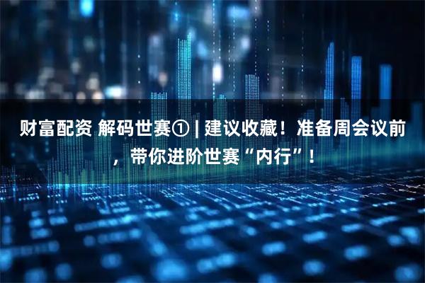财富配资 解码世赛① | 建议收藏！准备周会议前，带你进阶世赛“内行”！