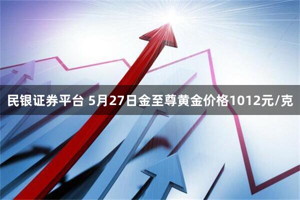 民银证券平台 5月27日金至尊黄金价格1012元/克