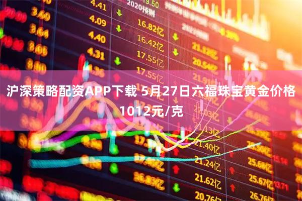 沪深策略配资APP下载 5月27日六福珠宝黄金价格1012元/克
