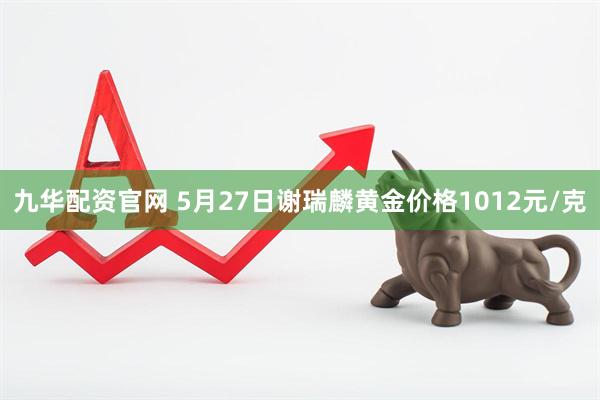 九华配资官网 5月27日谢瑞麟黄金价格1012元/克