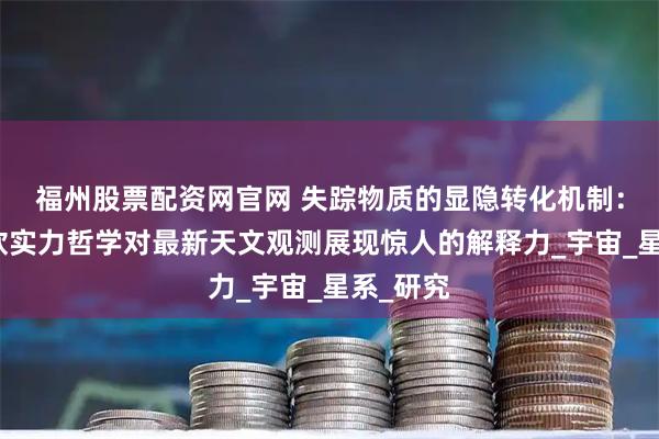 福州股票配资网官网 失踪物质的显隐转化机制：邓正红软实力哲学对最新天文观测展现惊人的解释力_宇宙_星系_研究