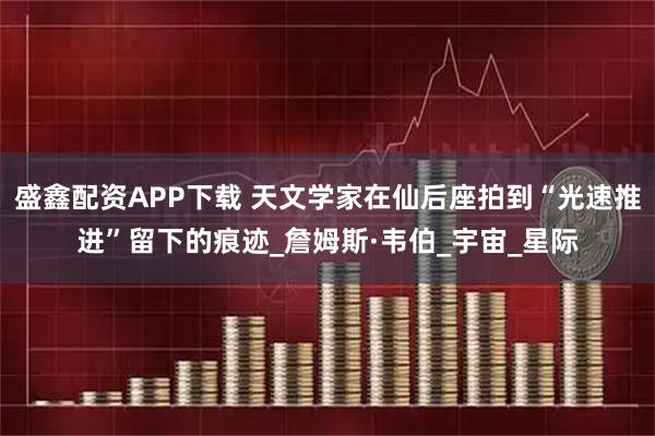 盛鑫配资APP下载 天文学家在仙后座拍到“光速推进”留下的痕迹_詹姆斯·韦伯_宇宙_星际