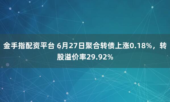 金手指配资平台 6月27日聚合转债上涨0.18%，转股溢价率29.92%