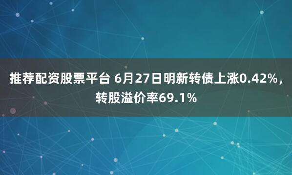 推荐配资股票平台 6月27日明新转债上涨0.42%，转股溢价率69.1%