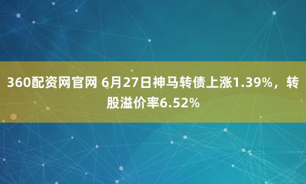 360配资网官网 6月27日神马转债上涨1.39%，转股溢价率6.52%