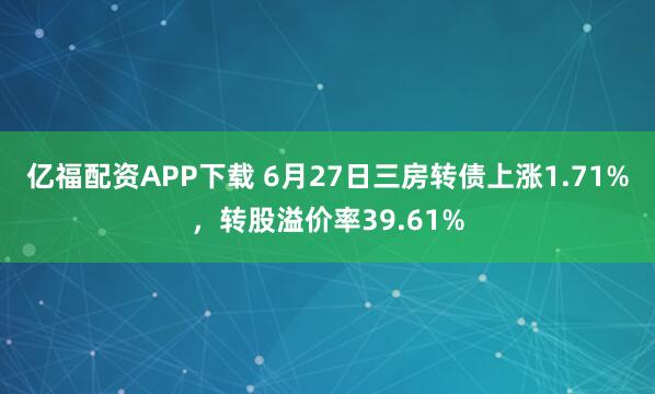 亿福配资APP下载 6月27日三房转债上涨1.71%，转股溢价率39.61%