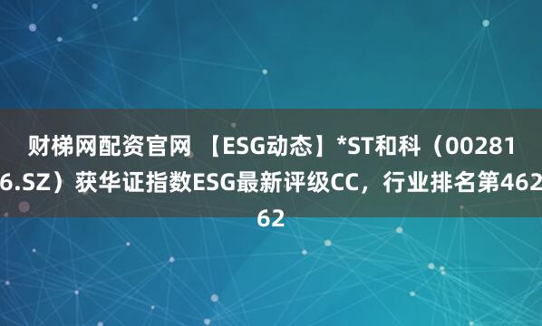 财梯网配资官网 【ESG动态】*ST和科（002816.SZ）获华证指数ESG最新评级CC，行业排名第462