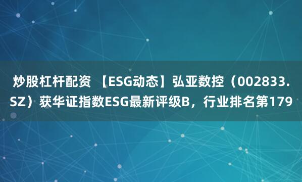 炒股杠杆配资 【ESG动态】弘亚数控（002833.SZ）获华证指数ESG最新评级B，行业排名第179