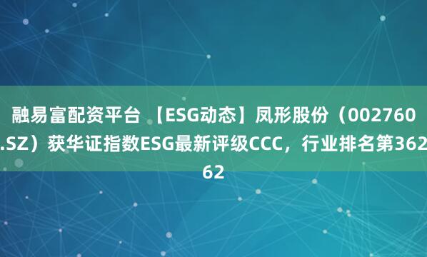 融易富配资平台 【ESG动态】凤形股份（002760.SZ）获华证指数ESG最新评级CCC，行业排名第362