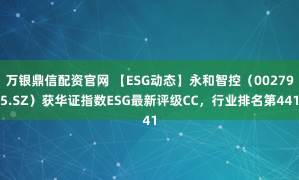 万银鼎信配资官网 【ESG动态】永和智控（002795.SZ）获华证指数ESG最新评级CC，行业排名第441