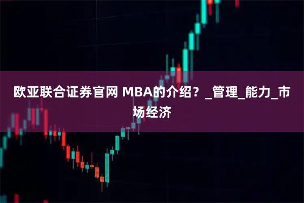 欧亚联合证券官网 MBA的介绍？_管理_能力_市场经济