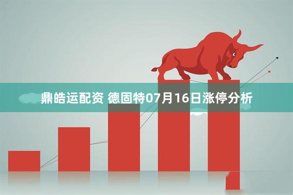 鼎皓运配资 德固特07月16日涨停分析