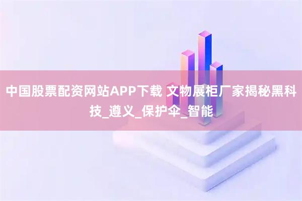 中国股票配资网站APP下载 文物展柜厂家揭秘黑科技_遵义_保护伞_智能