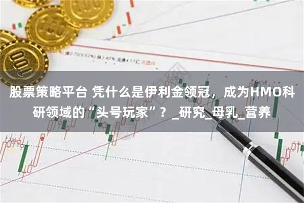 股票策略平台 凭什么是伊利金领冠，成为HMO科研领域的“头号玩家”？_研究_母乳_营养