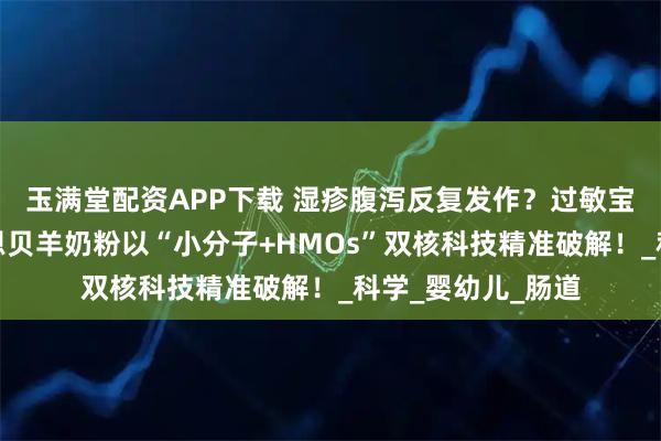 玉满堂配资APP下载 湿疹腹泻反复发作?过敏宝宝喂养难题,欧恩贝羊奶粉以“小分子+HMOs”双核科技精准破解!_科学_婴幼儿_肠道