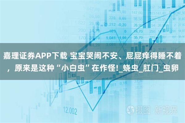 嘉理证券APP下载 宝宝哭闹不安、屁屁痒得睡不着，原来是这种“小白虫”在作怪!_蛲虫_肛门_虫卵