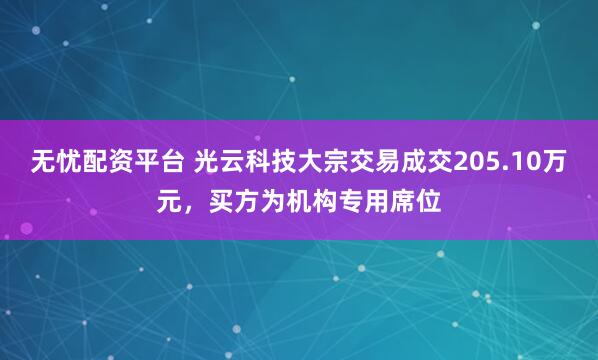 无忧配资平台 光云科技大宗交易成交205.10万元，买方为机构专用席位