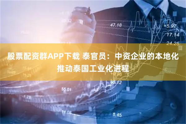股票配资群APP下载 泰官员：中资企业的本地化推动泰国工业化进程