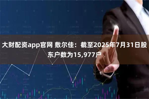大财配资app官网 敷尔佳：截至2025年7月31日股东户数为15,977户