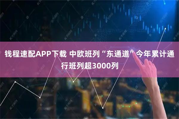 钱程速配APP下载 中欧班列“东通道”今年累计通行班列超3000列