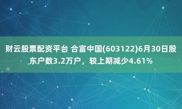 财云股票配资平台 合富中国(603122)6月30日股东户数3.2万户，较上期减少4.61%