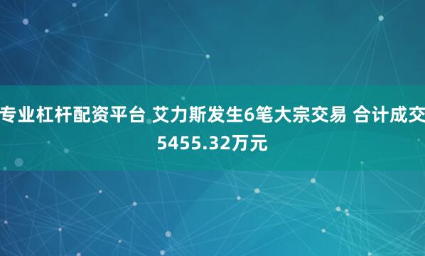 专业杠杆配资平台 艾力斯发生6笔大宗交易 合计成交5455.32万元