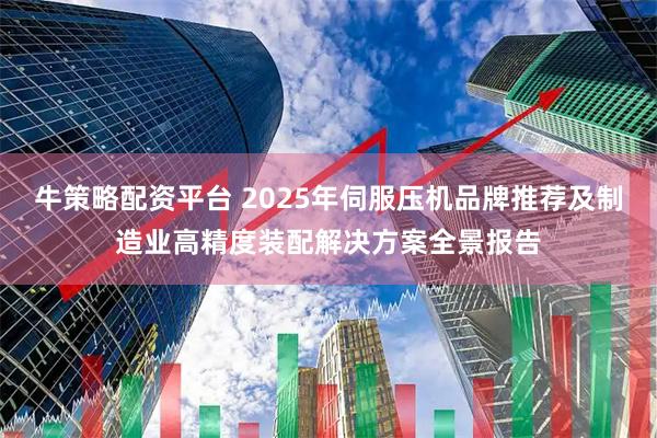牛策略配资平台 2025年伺服压机品牌推荐及制造业高精度装配解决方案全景报告