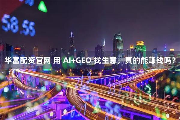 华富配资官网 用 AI+GEO 找生意，真的能赚钱吗？