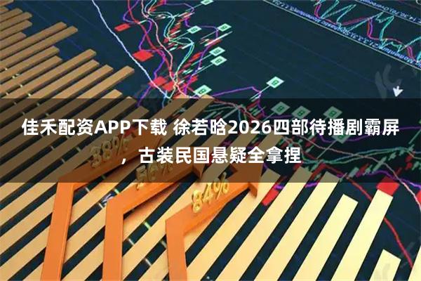 佳禾配资APP下载 徐若晗2026四部待播剧霸屏，古装民国悬疑全拿捏