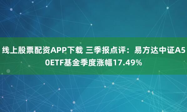 线上股票配资APP下载 三季报点评：易方达中证A50ETF基金季度涨幅17.49%