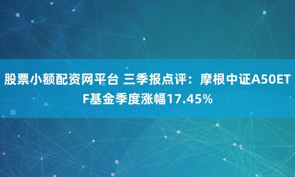 股票小额配资网平台 三季报点评：摩根中证A50ETF基金季度涨幅17.45%