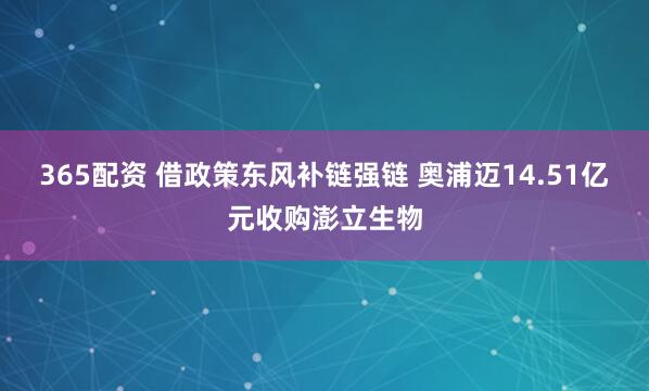 365配资 借政策东风补链强链 奥浦迈14.51亿元收购澎立生物