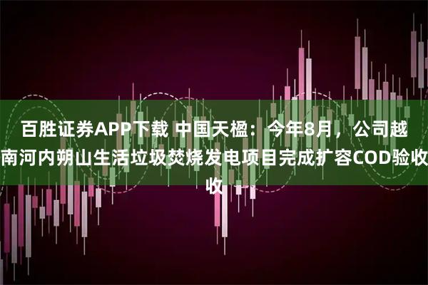 百胜证券APP下载 中国天楹：今年8月，公司越南河内朔山生活垃圾焚烧发电项目完成扩容COD验收