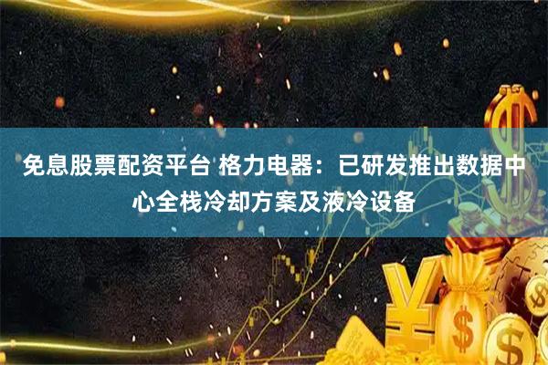 免息股票配资平台 格力电器：已研发推出数据中心全栈冷却方案及液冷设备