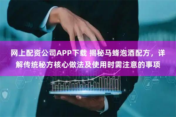 网上配资公司APP下载 揭秘马蜂泡酒配方，详解传统秘方核心做法及使用时需注意的事项
