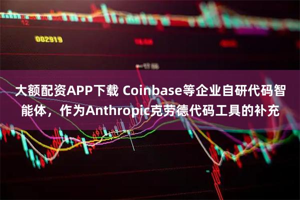大额配资APP下载 Coinbase等企业自研代码智能体，作为Anthropic克劳德代码工具的补充