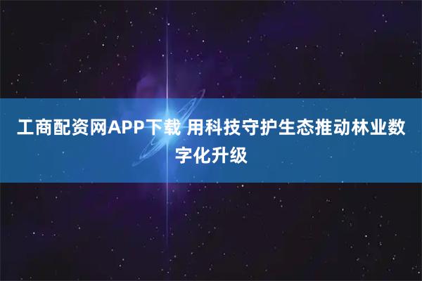 工商配资网APP下载 用科技守护生态推动林业数字化升级