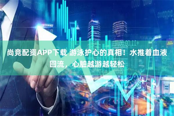 尚竞配资APP下载 游泳护心的真相！水推着血液回流，心脏越游越轻松